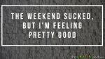 The weekend sucked, but I’m feeling pretty good