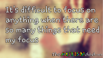 It’s difficult to focus on anything when there are so many things that need my focus