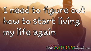 Read more about the article I need to figure out how to start living my life again