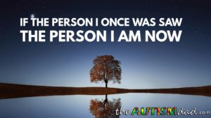 Read more about the article If the person I once was saw the person I am now…..