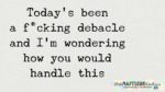 Today’s been a f*cking debacle and I’m wondering how you would handle this