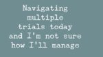 Navigating multiple trials today and I’m not sure how I’ll manage