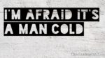 I’m afraid it’s a Man Cold